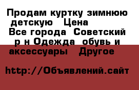 Продам куртку зимнюю детскую › Цена ­ 2 000 - Все города, Советский р-н Одежда, обувь и аксессуары » Другое   